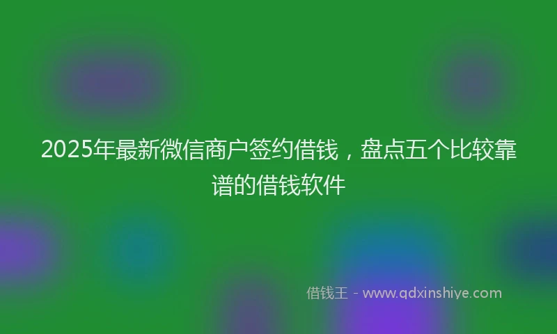 2025年最新微信商户签约借钱，盘点五个比较靠谱的借钱软件