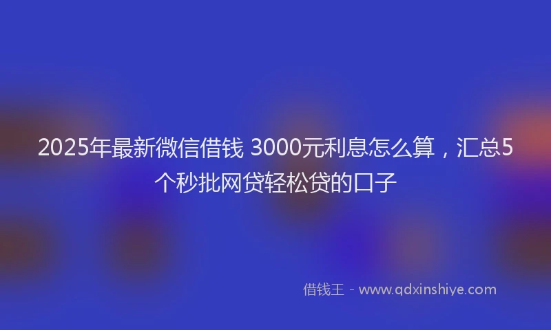 2025年最新微信借钱 3000元利息怎么算，汇总5个秒批网贷轻松贷的口子
