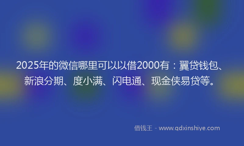2025年的微信哪里可以以借2000有：翼贷钱包、新浪分期、度小满、闪电通、现金侠易贷等。