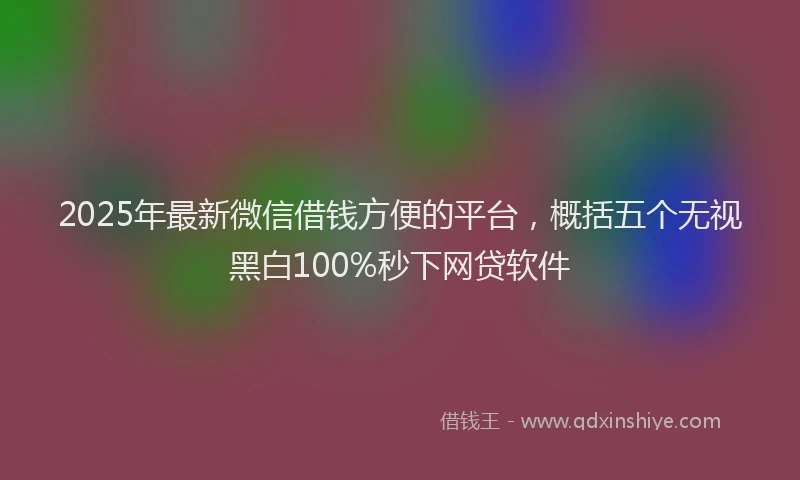 2025年最新微信借钱方便的平台，概括五个无视黑白100%秒下网贷软件