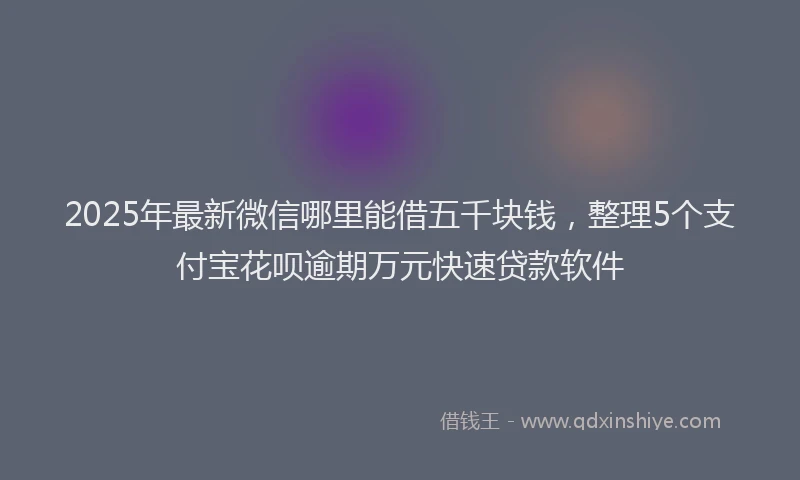 2025年最新微信哪里能借五千块钱，整理5个支付宝花呗逾期万元快速贷款软件