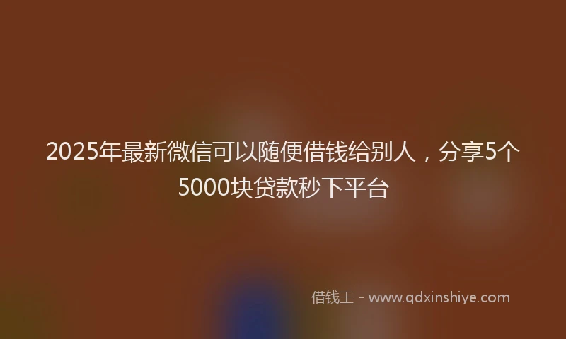 2025年最新微信可以随便借钱给别人，分享5个5000块贷款秒下平台