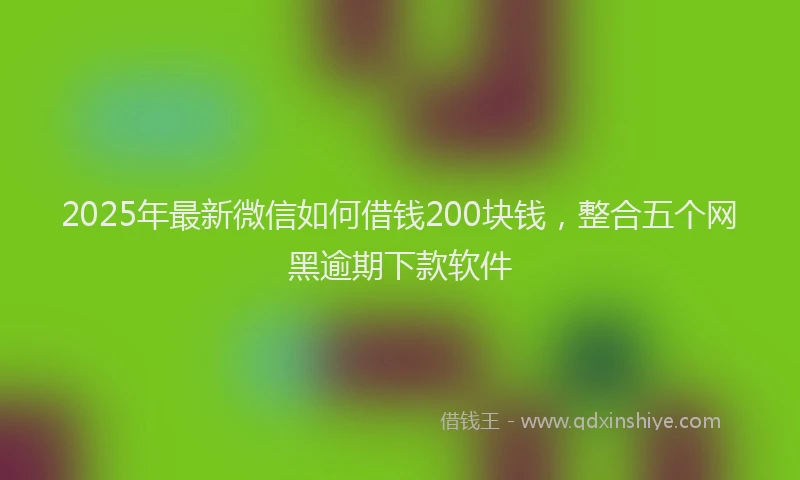 2025年最新微信如何借钱200块钱，整合五个网黑逾期下款软件