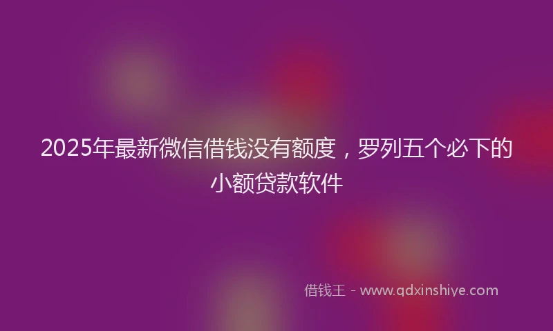2025年最新微信借钱没有额度，罗列五个必下的小额贷款软件