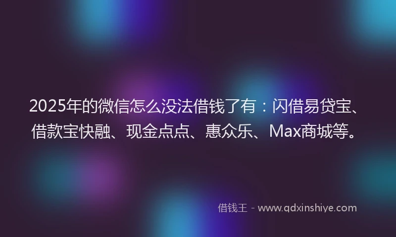2025年的微信怎么没法借钱了有：闪借易贷宝、借款宝快融、现金点点、惠众乐、Max商城等。
