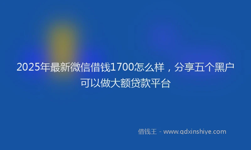 2025年最新微信借钱1700怎么样，分享五个黑户可以做大额贷款平台