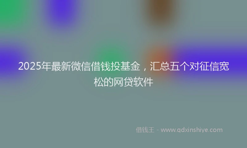 2025年最新微信借钱投基金，汇总五个对征信宽松的网贷软件