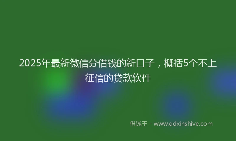 2025年最新微信分借钱的新口子，概括5个不上征信的贷款软件