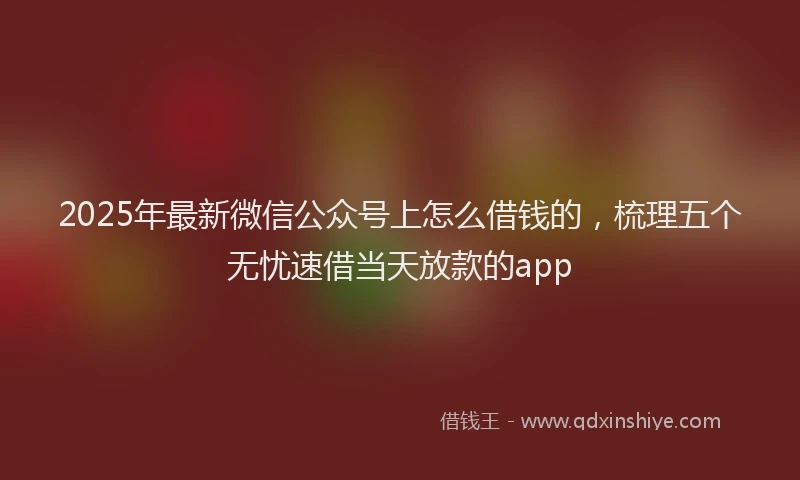 2025年最新微信公众号上怎么借钱的，梳理五个无忧速借当天放款的app