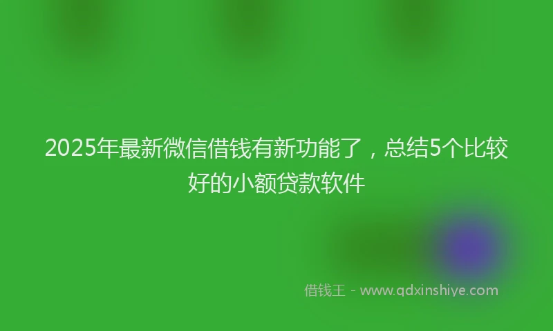 2025年最新微信借钱有新功能了，总结5个比较好的小额贷款软件