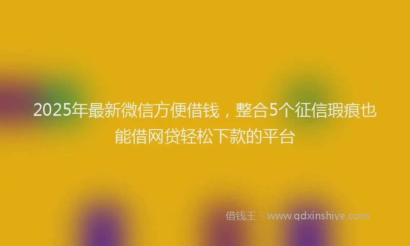 2025年最新微信方便借钱，整合5个征信瑕疵也能借网贷轻松下款的平台