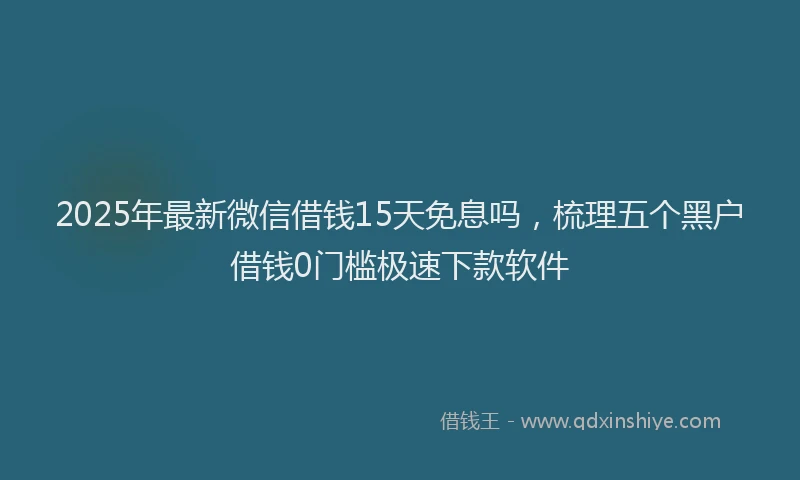 2025年最新微信借钱15天免息吗，梳理五个黑户借钱0门槛极速下款软件