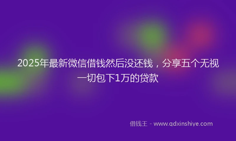 2025年最新微信借钱然后没还钱，分享五个无视一切包下1万的贷款