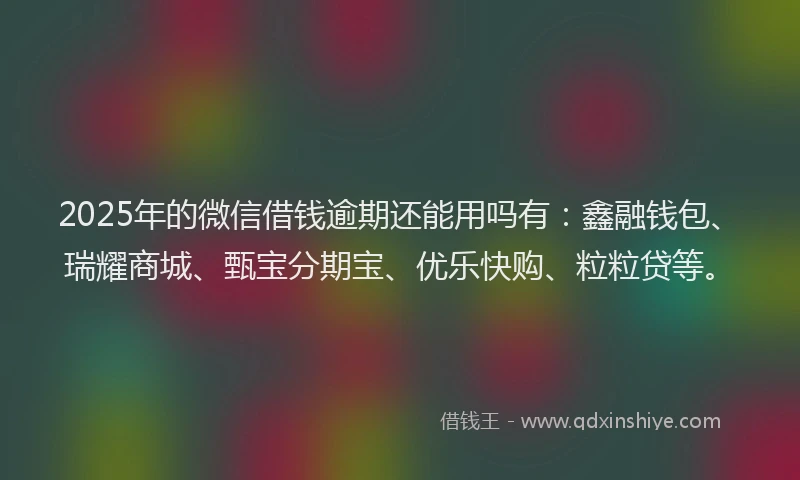 2025年的微信借钱逾期还能用吗有：鑫融钱包、瑞耀商城、甄宝分期宝、优乐快购、粒粒贷等。