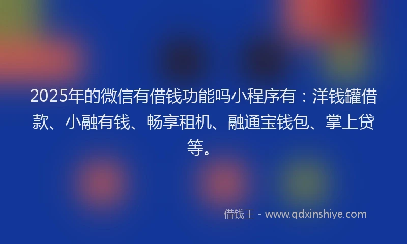 2025年的微信有借钱功能吗小程序有：洋钱罐借款、小融有钱、畅享租机、融通宝钱包、掌上贷等。
