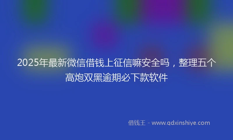 2025年最新微信借钱上征信嘛安全吗，整理五个高炮双黑逾期必下款软件