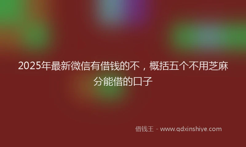 2025年最新微信有借钱的不，概括五个不用芝麻分能借的口子
