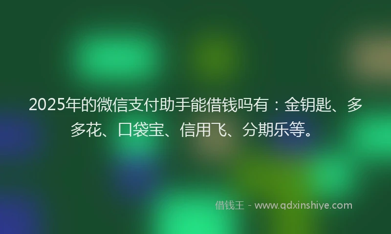 2025年的微信支付助手能借钱吗有：金钥匙、多多花、口袋宝、信用飞、分期乐等。