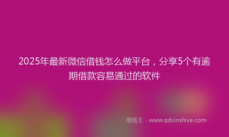 2025年最新微信借钱怎么做平台，分享5个有逾期借款容易通过的软件
