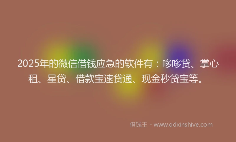 2025年的微信借钱应急的软件有：哆哆贷、掌心租、星贷、借款宝速贷通、现金秒贷宝等。