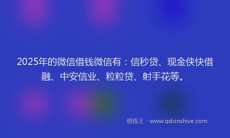 2025年的微信借钱微信有：信秒贷、现金侠快借融、中安信业、粒粒贷、射手花等。