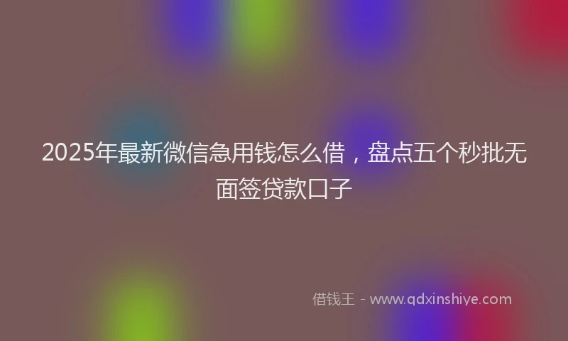 2025年最新微信急用钱怎么借，盘点五个秒批无面签贷款口子