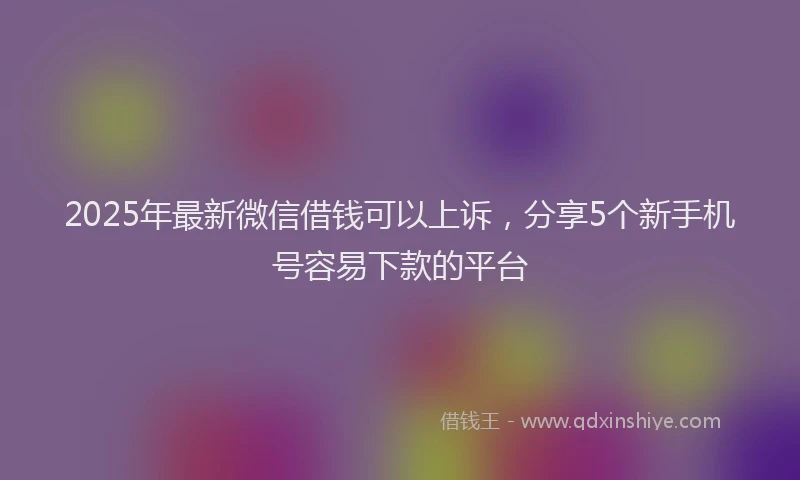 2025年最新微信借钱可以上诉，分享5个新手机号容易下款的平台
