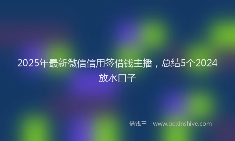 2025年最新微信信用签借钱主播，总结5个2024放水口子