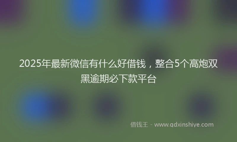 2025年最新微信有什么好借钱，整合5个高炮双黑逾期必下款平台