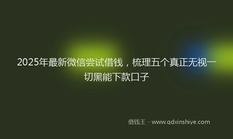 2025年最新微信尝试借钱，梳理五个真正无视一切黑能下款口子