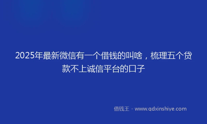 2025年最新微信有一个借钱的叫啥，梳理五个贷款不上诚信平台的口子