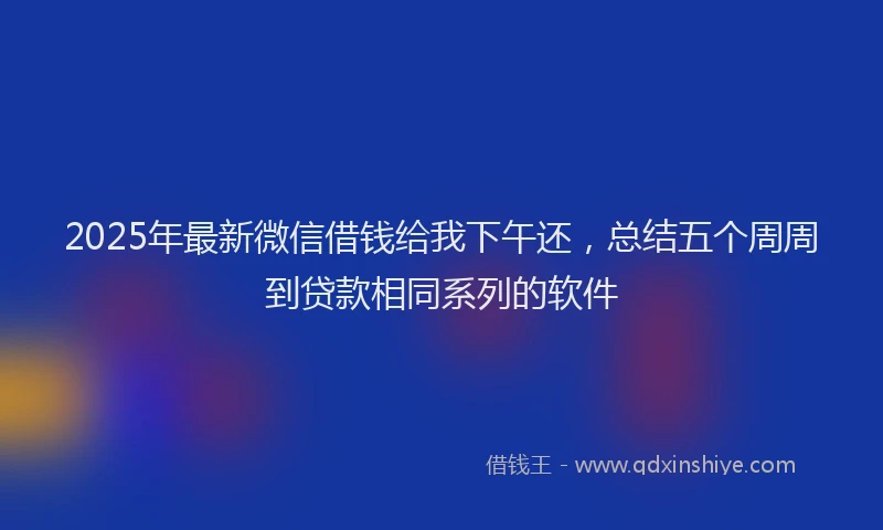 2025年最新微信借钱给我下午还，总结五个周周到贷款相同系列的软件