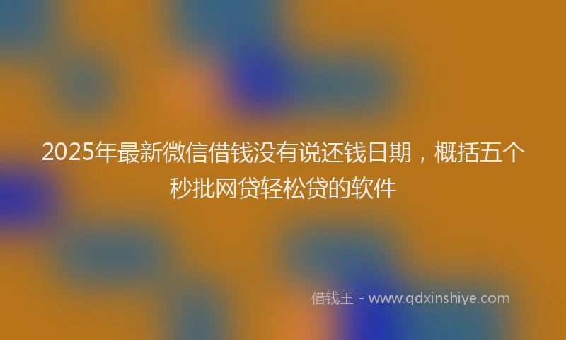 2025年最新微信借钱没有说还钱日期，概括五个秒批网贷轻松贷的软件