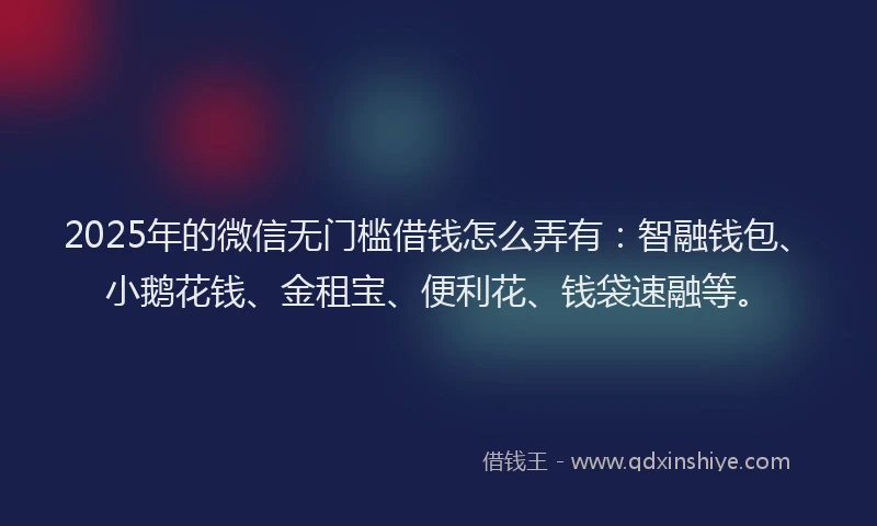 2025年的微信无门槛借钱怎么弄有：智融钱包、小鹅花钱、金租宝、便利花、钱袋速融等。