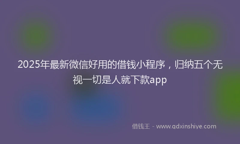 2025年最新微信好用的借钱小程序，归纳五个无视一切是人就下款app