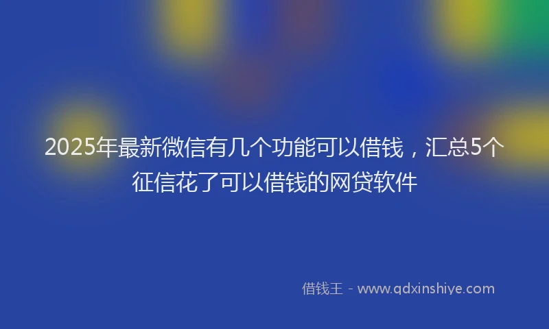 2025年最新微信有几个功能可以借钱，汇总5个征信花了可以借钱的网贷软件