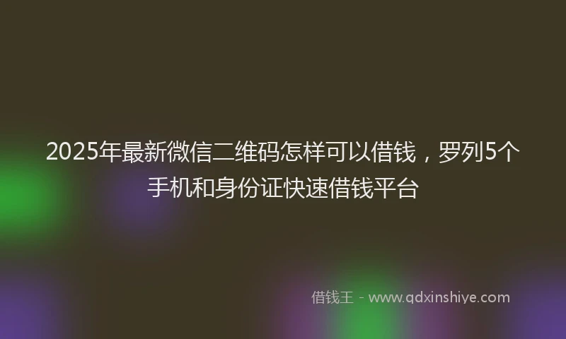 2025年最新微信二维码怎样可以借钱，罗列5个手机和身份证快速借钱平台