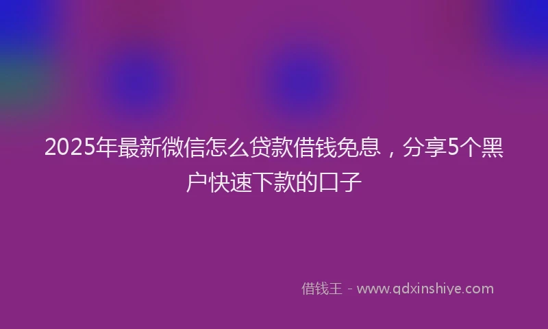 2025年最新微信怎么贷款借钱免息，分享5个黑户快速下款的口子