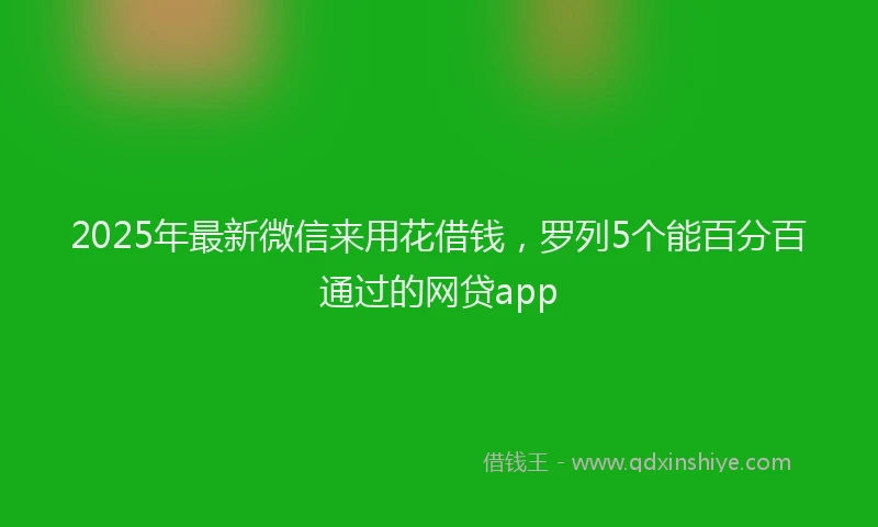 2025年最新微信来用花借钱，罗列5个能百分百通过的网贷app