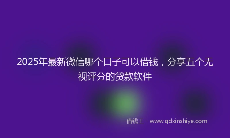 2025年最新微信哪个口子可以借钱，分享五个无视评分的贷款软件