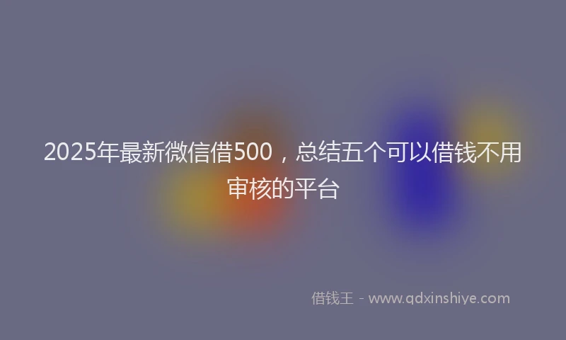 2025年最新微信借500，总结五个可以借钱不用审核的平台