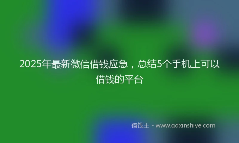 2025年最新微信借钱应急，总结5个手机上可以借钱的平台