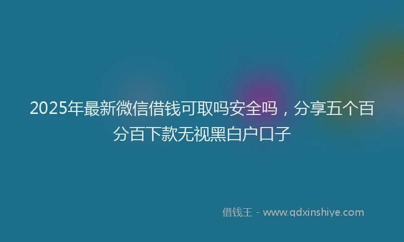 2025年最新微信借钱可取吗安全吗，分享五个百分百下款无视黑白户口子