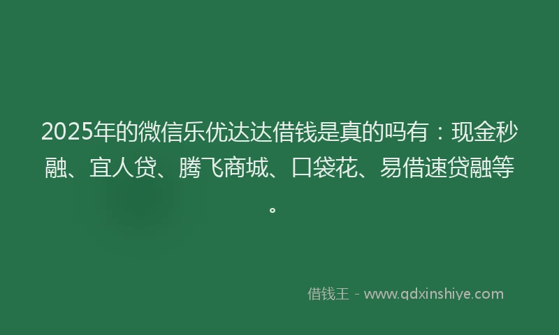 2025年的微信乐优达达借钱是真的吗有：现金秒融、宜人贷、腾飞商城、口袋花、易借速贷融等。