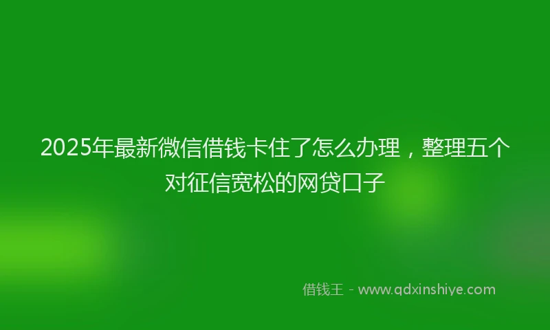 2025年最新微信借钱卡住了怎么办理，整理五个对征信宽松的网贷口子