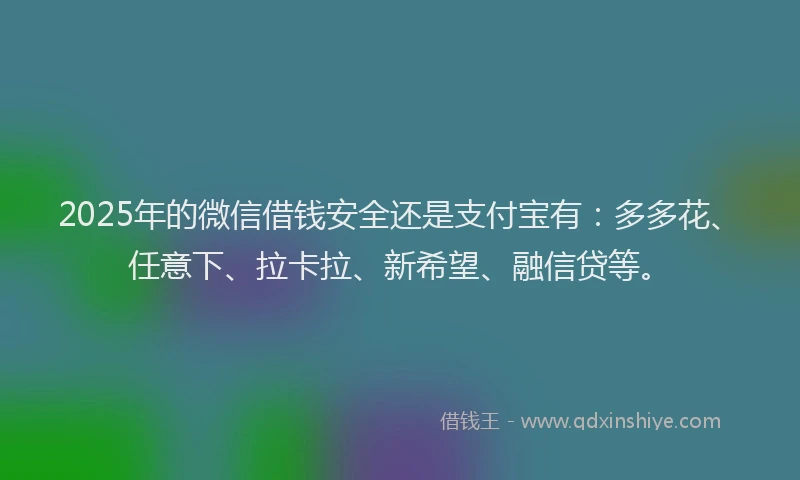 2025年的微信借钱安全还是支付宝有:多多花、任意下、拉卡拉、新希望、融信贷等。
