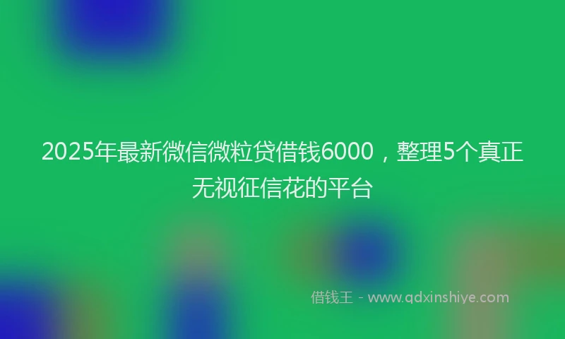 2025年最新微信微粒贷借钱6000，整理5个真正无视征信花的平台