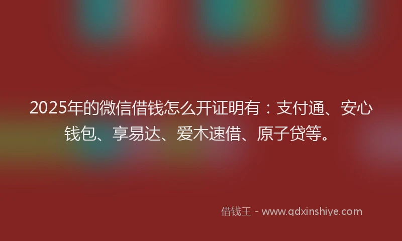 2025年的微信借钱怎么开证明有：支付通、安心钱包、享易达、爱木速借、原子贷等。