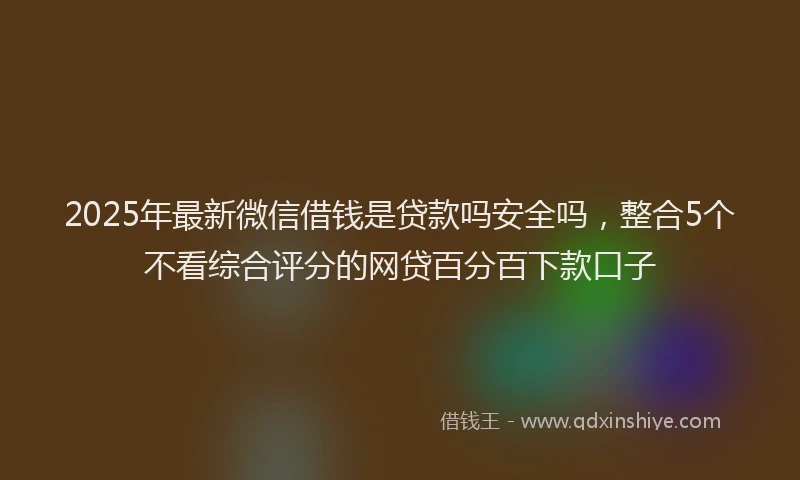 2025年最新微信借钱是贷款吗安全吗，整合5个不看综合评分的网贷百分百下款口子