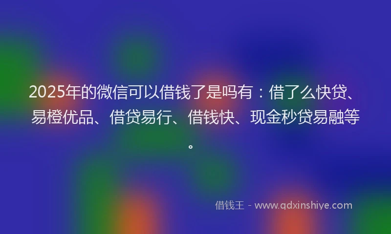 2025年的微信可以借钱了是吗有：借了么快贷、易橙优品、借贷易行、借钱快、现金秒贷易融等。